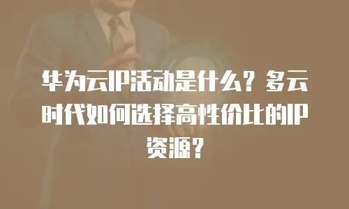 华为云IP活动是什么？多云时代如何选择高性价比的IP资源？