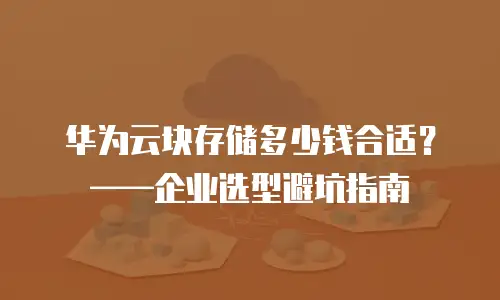 华为云块存储多少钱合适？&mdash;&mdash;企业选型避坑指南