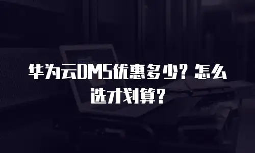 华为云DMS优惠多少？怎么选才划算？
