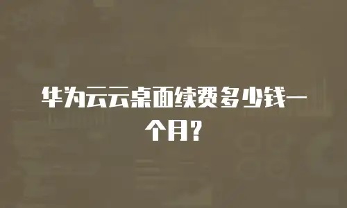 华为云云桌面续费多少钱一个月？