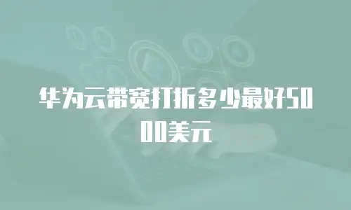 华为云带宽打折多少最好5000美元