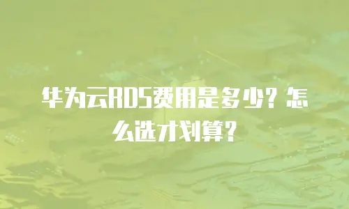 华为云RDS费用是多少？怎么选才划算？