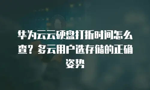华为云云硬盘打折时间怎么查？多云用户选存储的正确姿势