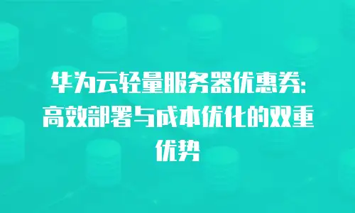 华为云轻量服务器优惠券：高效部署与成本优化的双重优势