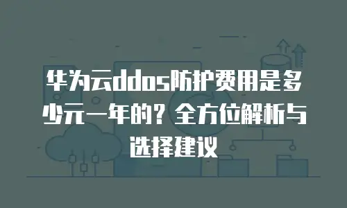 华为云ddos防护费用是多少元一年的？全方位解析与选择建议