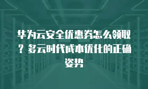 华为云安全优惠券怎么领取？多云时代成本优化的正确姿势