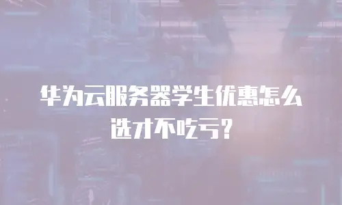 华为云服务器学生优惠怎么选才不吃亏？