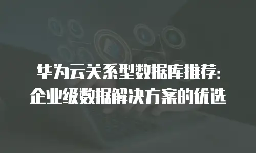 华为云关系型数据库推荐：企业级数据解决方案的优选