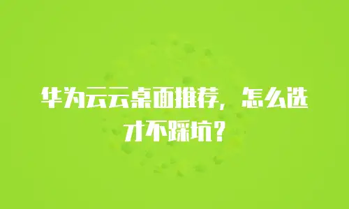 华为云云桌面推荐，怎么选才不踩坑？
