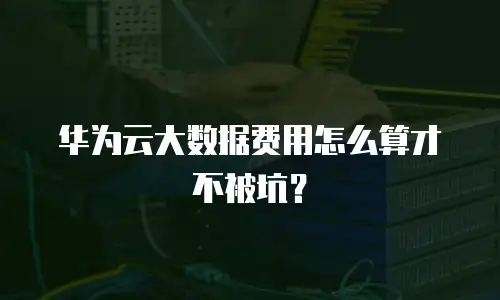 华为云大数据费用怎么算才不被坑？