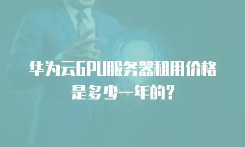 华为云GPU服务器租用价格是多少一年的？