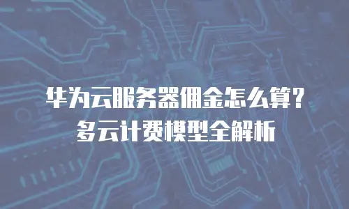 华为云服务器佣金怎么算？多云计费模型全解析