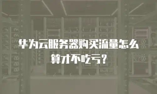 华为云服务器购买流量怎么算才不吃亏？