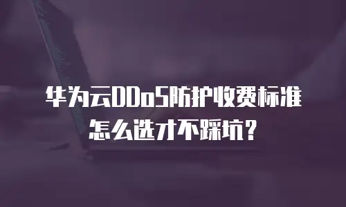 华为云DDoS防护收费标准怎么选才不踩坑？