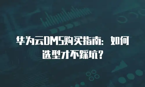 华为云DMS购买指南：如何选型才不踩坑？