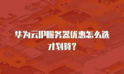 华为云IP服务器优惠怎么选才划算？