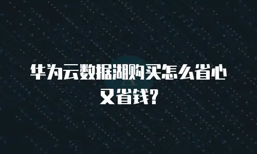 华为云数据湖购买怎么省心又省钱？