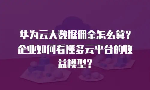 华为云大数据佣金怎么算？企业如何看懂多云平台的收益模型？