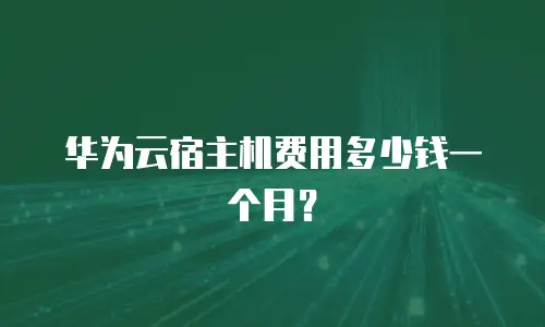 华为云宿主机费用多少钱一个月？
