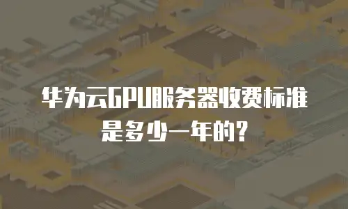 华为云GPU服务器收费标准是多少一年的？