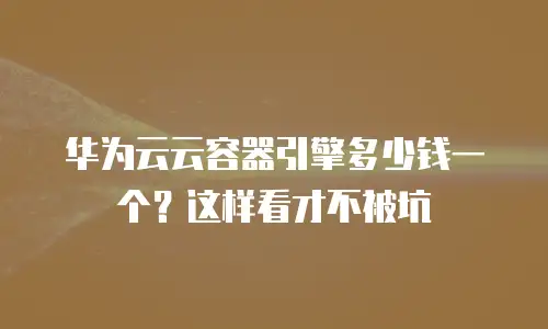 华为云云容器引擎多少钱一个？这样看才不被坑
