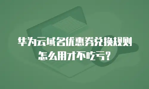 华为云域名优惠券兑换规则怎么用才不吃亏？