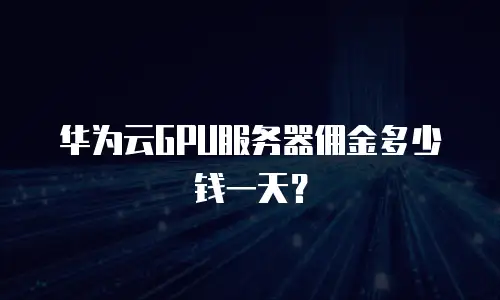 华为云GPU服务器佣金多少钱一天？