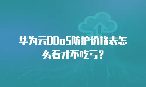 华为云DDoS防护价格表怎么看才不吃亏？