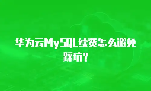 华为云MySQL续费怎么避免踩坑？