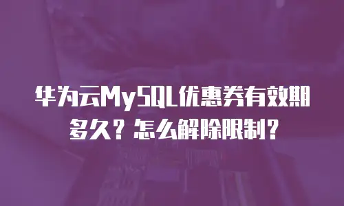华为云MySQL优惠券有效期多久？怎么解除限制？