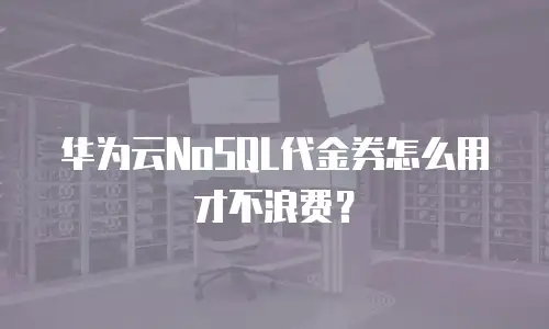 华为云NoSQL代金券怎么用才不浪费？