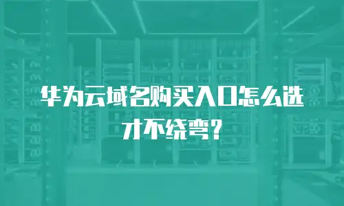 华为云域名购买入口怎么选才不绕弯？