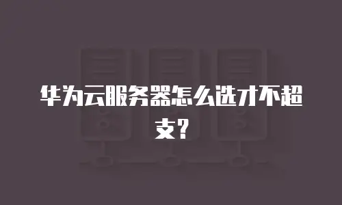 华为云服务器怎么选才不超支？