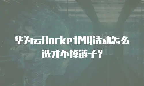 华为云RocketMQ活动怎么选才不掉链子？