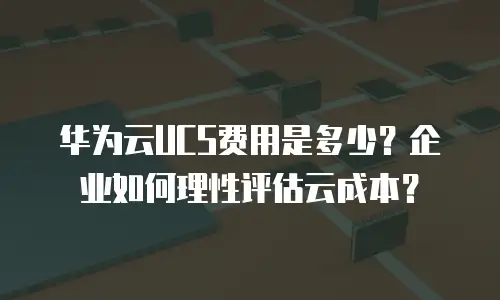 华为云UCS费用是多少？企业如何理性评估云成本？