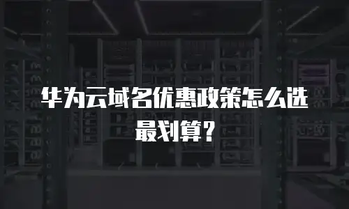 华为云域名优惠政策怎么选最划算？
