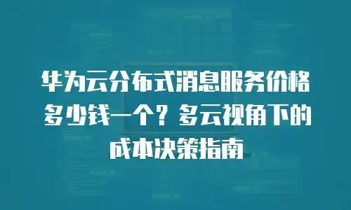 华为云分布式消息服务价格多少钱一个？多云视角下的成本决策指南