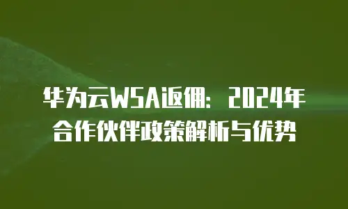 华为云WSA返佣：2024年合作伙伴政策解析与优势