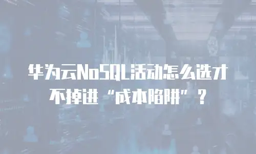 华为云NoSQL活动怎么选才不掉进&ldquo;成本陷阱&rdquo;？