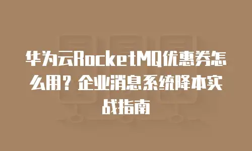 华为云RocketMQ优惠券怎么用？企业消息系统降本实战指南