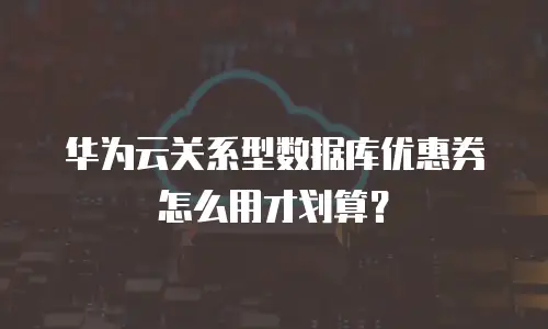 华为云关系型数据库优惠券怎么用才划算？
