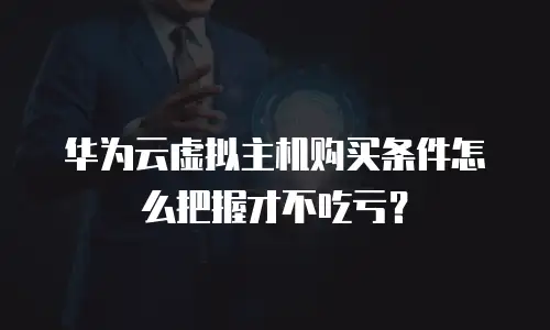 华为云虚拟主机购买条件怎么把握才不吃亏？
