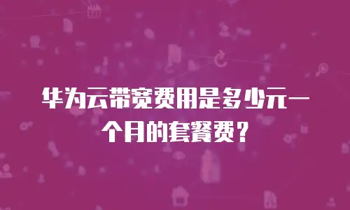 华为云带宽费用是多少元一个月的套餐费？
