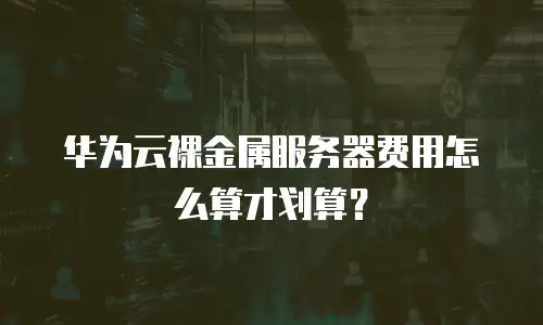 华为云裸金属服务器费用怎么算才划算？