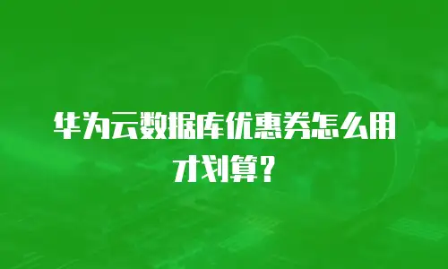 华为云数据库优惠券怎么用才划算？