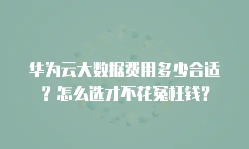 华为云大数据费用多少合适？怎么选才不花冤枉钱？
