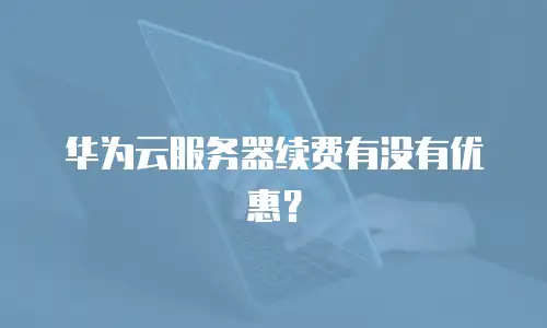 华为云服务器续费有没有优惠？