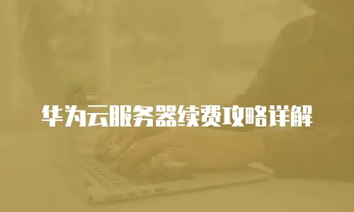华为云服务器续费攻略详解