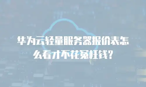 华为云轻量服务器报价表怎么看才不花冤枉钱？
