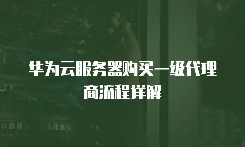 华为云服务器购买一级代理商流程详解